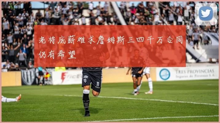 老将底薪难求詹姆斯三四千万合同仍有希望