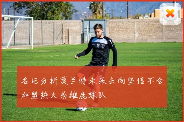 名记分析莫兰特未来去向坚信不会加盟热火或雄鹿球队