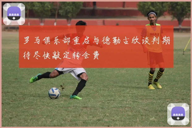 罗马俱乐部重启与德勒古欣谈判期待尽快敲定转会费