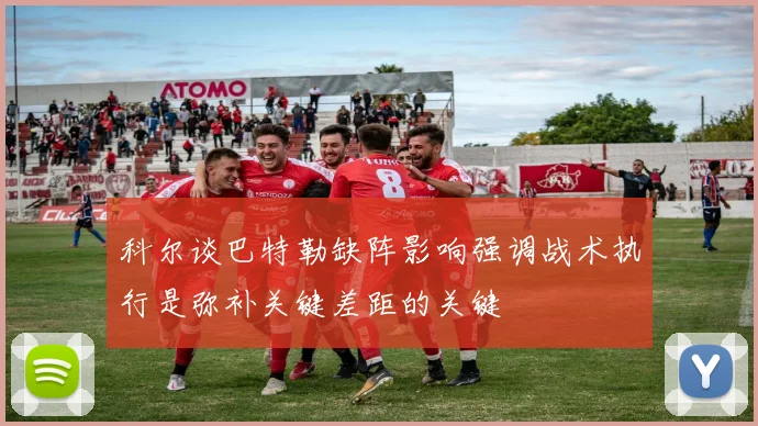 科尔谈巴特勒缺阵影响强调战术执行是弥补关键差距的关键