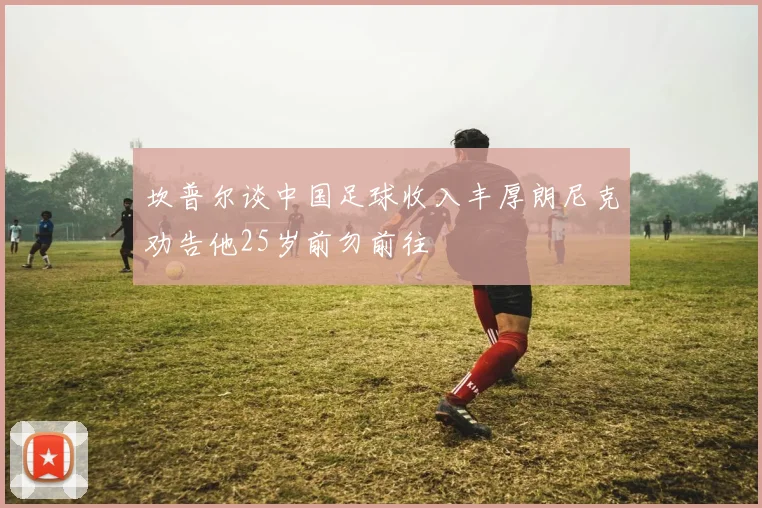 坎普尔谈中国足球收入丰厚朗尼克劝告他25岁前勿前往