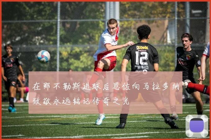 在那不勒斯进球后恩佐向马拉多纳致敬永远铭记传奇之光