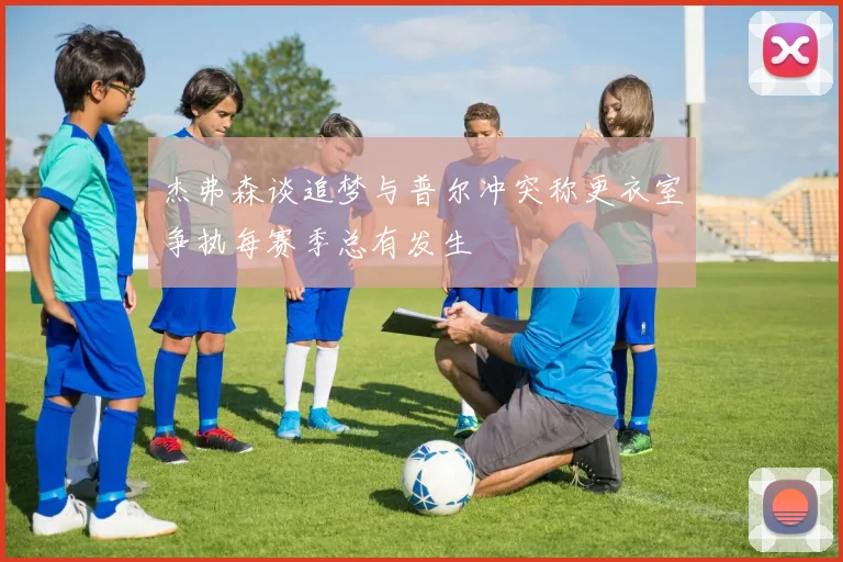 杰弗森谈追梦与普尔冲突称更衣室争执每赛季总有发生