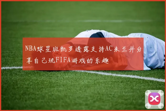 NBA球星班凯罗透露支持AC米兰并分享自己玩FIFA游戏的乐趣