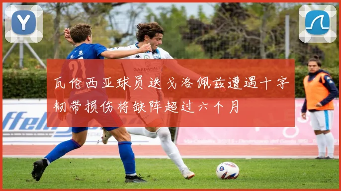 瓦伦西亚球员迭戈洛佩兹遭遇十字韧带损伤将缺阵超过六个月