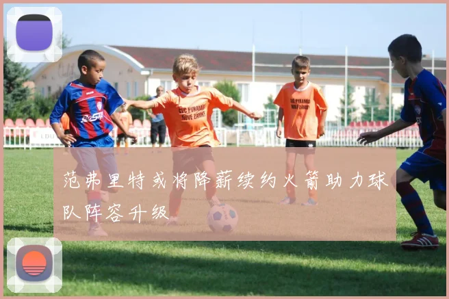 范弗里特或将降薪续约火箭助力球队阵容升级