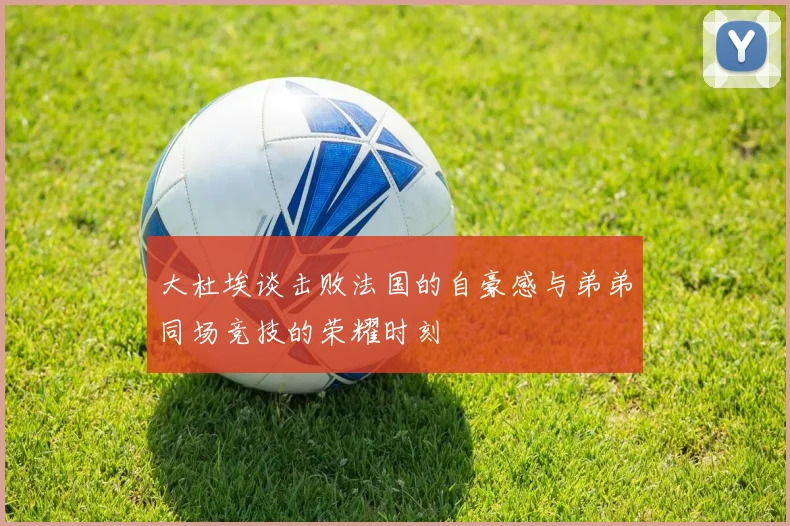 大杜埃谈击败法国的自豪感与弟弟同场竞技的荣耀时刻