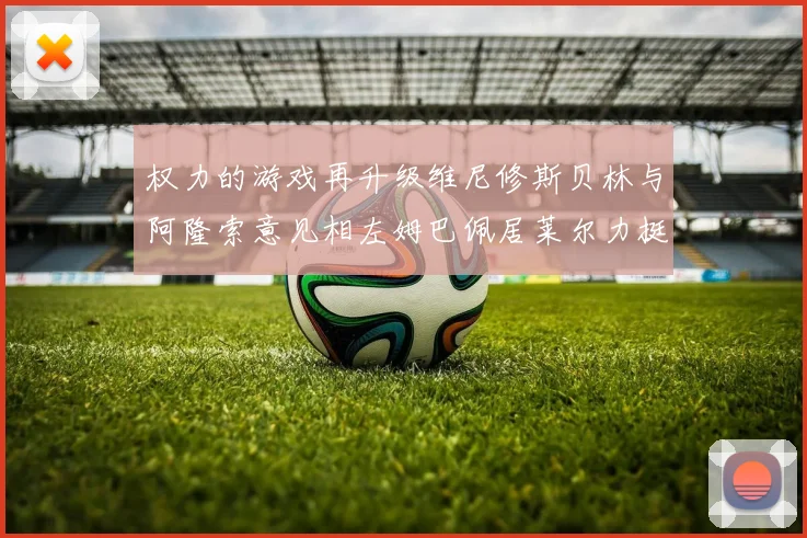 权力的游戏再升级维尼修斯贝林与阿隆索意见相左姆巴佩居莱尔力挺新势力