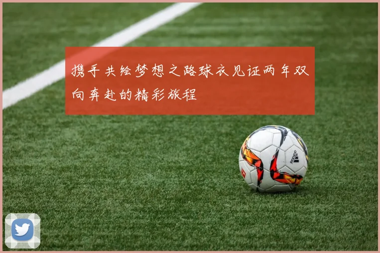 携手共绘梦想之路球衣见证两年双向奔赴的精彩旅程