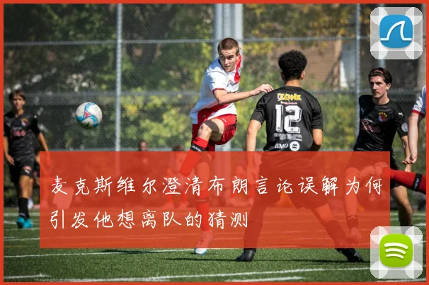 麦克斯维尔澄清布朗言论误解为何引发他想离队的猜测