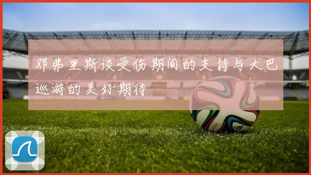 邓弗里斯谈受伤期间的支持与大巴巡游的美好期待